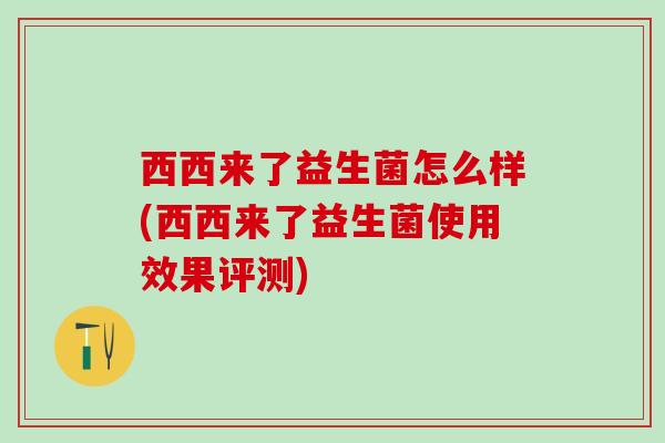 西西来了益生菌怎么样(西西来了益生菌使用效果评测)