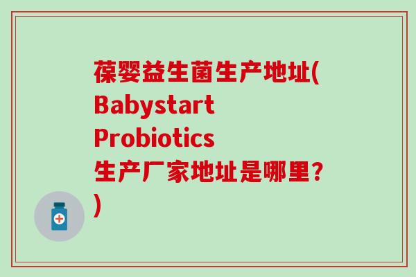 葆婴益生菌生产地址(Babystart Probiotics生产厂家地址是哪里？)