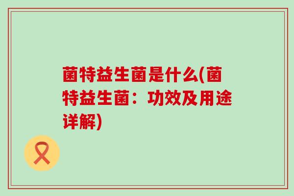 菌特益生菌是什么(菌特益生菌：功效及用途详解)