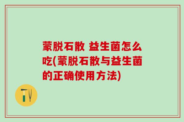 蒙脱石散 益生菌怎么吃(蒙脱石散与益生菌的正确使用方法)