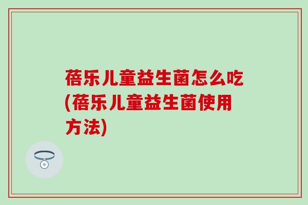 蓓乐儿童益生菌怎么吃(蓓乐儿童益生菌使用方法)