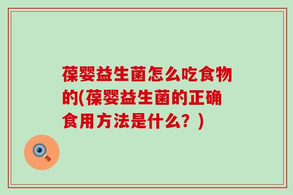 葆婴益生菌怎么吃食物的(葆婴益生菌的正确食用方法是什么？)