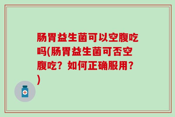 肠胃益生菌可以空腹吃吗(肠胃益生菌可否空腹吃？如何正确服用？)