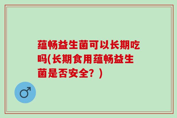 蕴畅益生菌可以长期吃吗(长期食用蕴畅益生菌是否安全？)
