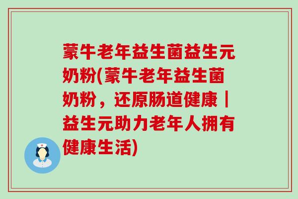 蒙牛老年益生菌益生元奶粉(蒙牛老年益生菌奶粉，还原肠道健康｜益生元助力老年人拥有健康生活)