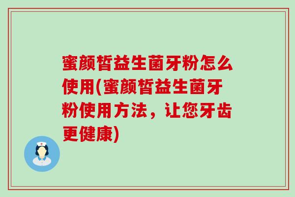 蜜颜皙益生菌牙粉怎么使用(蜜颜皙益生菌牙粉使用方法，让您牙齿更健康)
