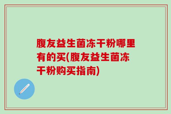 腹友益生菌冻干粉哪里有的买(腹友益生菌冻干粉购买指南)