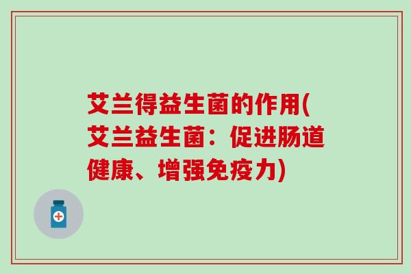 艾兰得益生菌的作用(艾兰益生菌：促进肠道健康、增强力)