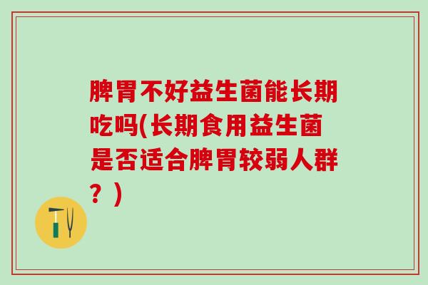 脾胃不好益生菌能长期吃吗(长期食用益生菌是否适合脾胃较弱人群？)