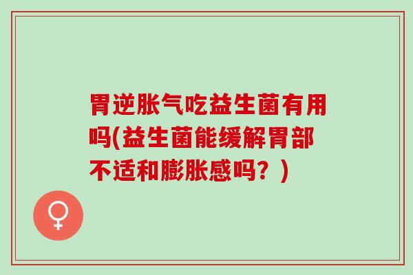 胃逆吃益生菌有用吗(益生菌能缓解胃部不适和膨胀感吗？)