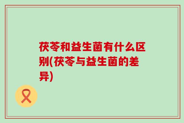 茯苓和益生菌有什么区别(茯苓与益生菌的差异)