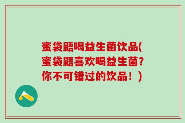 蜜袋鼯喝益生菌饮品(蜜袋鼯喜欢喝益生菌？你不可错过的饮品！)