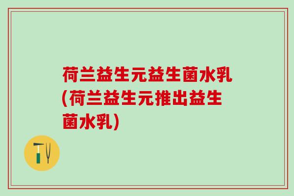 荷兰益生元益生菌水乳(荷兰益生元推出益生菌水乳)