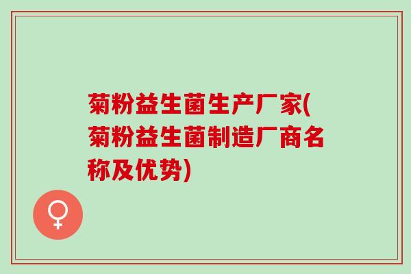 菊粉益生菌生产厂家(菊粉益生菌制造厂商名称及优势)
