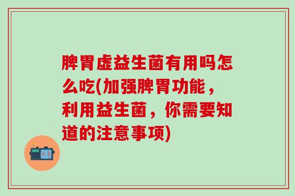 脾胃虚益生菌有用吗怎么吃(加强脾胃功能，利用益生菌，你需要知道的注意事项)