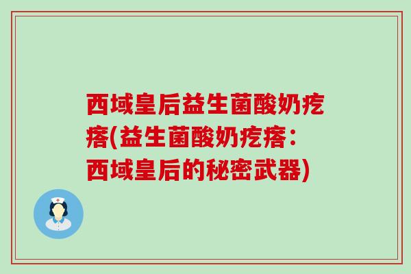 西域皇后益生菌酸奶疙瘩(益生菌酸奶疙瘩：西域皇后的秘密武器)