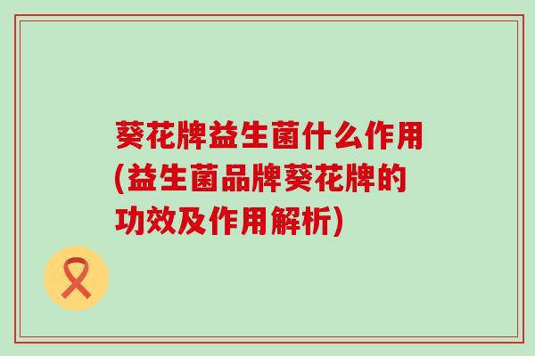 葵花牌益生菌什么作用(益生菌品牌葵花牌的功效及作用解析)