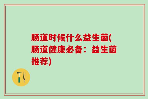 肠道时候什么益生菌(肠道健康必备：益生菌推荐)