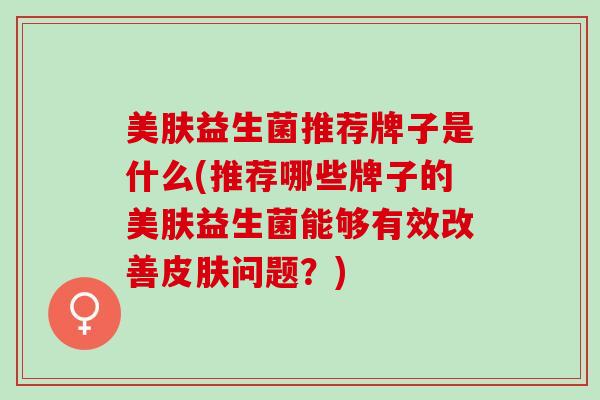 美肤益生菌推荐牌子是什么(推荐哪些牌子的美肤益生菌能够有效改善问题？)