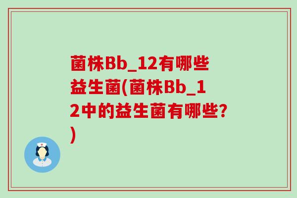 菌株Bb_12有哪些益生菌(菌株Bb_12中的益生菌有哪些？)
