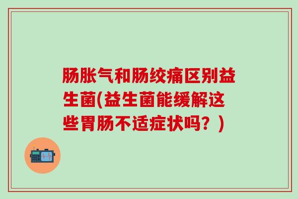 肠和肠绞痛区别益生菌(益生菌能缓解这些不适症状吗？)