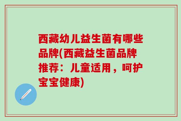 西藏幼儿益生菌有哪些品牌(西藏益生菌品牌推荐：儿童适用，呵护宝宝健康)