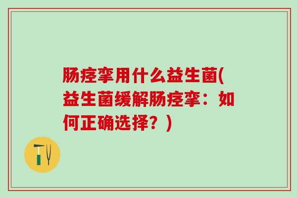 肠痉挛用什么益生菌(益生菌缓解肠痉挛：如何正确选择？)