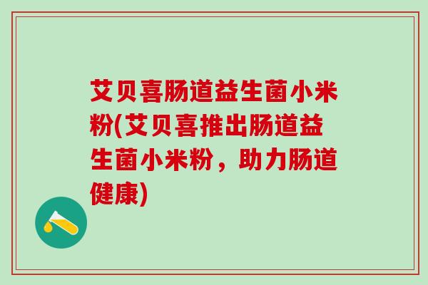 艾贝喜肠道益生菌小米粉(艾贝喜推出肠道益生菌小米粉，助力肠道健康)