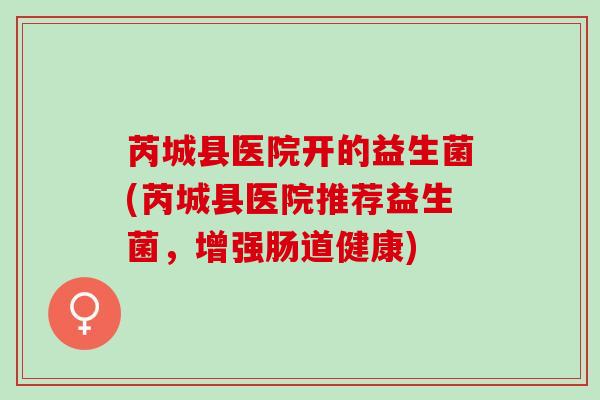 芮城县医院开的益生菌(芮城县医院推荐益生菌，增强肠道健康)
