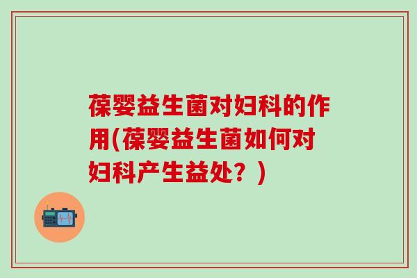 葆婴益生菌对的作用(葆婴益生菌如何对产生益处？)