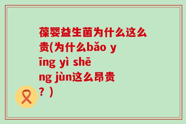 葆婴益生菌为什么这么贵(为什么bǎo yīng yì shēng jùn这么昂贵？)