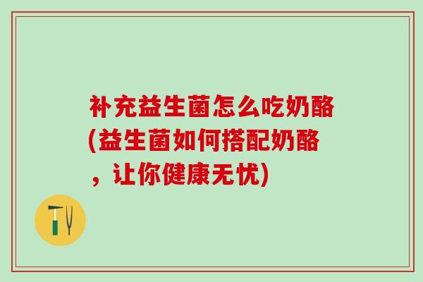 补充益生菌怎么吃奶酪(益生菌如何搭配奶酪，让你健康无忧)