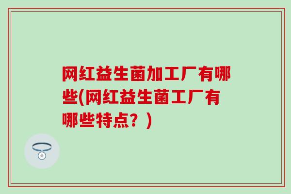 网红益生菌加工厂有哪些(网红益生菌工厂有哪些特点？)