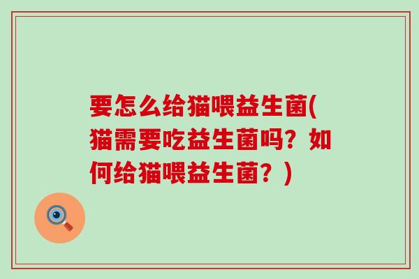 要怎么给猫喂益生菌(猫需要吃益生菌吗?如何给猫喂益生菌?) 要怎么给猫喂益生菌(猫需要吃益生菌吗?如何给猫喂益生菌?)