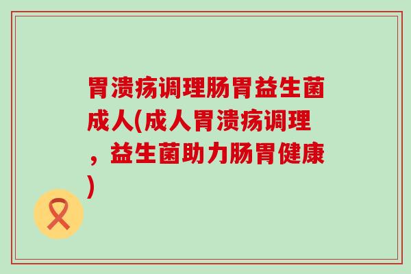调理肠胃益生菌成人(成人调理,益生菌助力肠胃健康) 调理肠胃益生菌成人(成人调理,益生菌助力肠胃健康)
