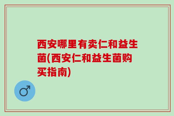 西安哪里有卖仁和益生菌(西安仁和益生菌购买指南) 西安哪里有卖仁和益生菌(西安仁和益生菌购买指南)
