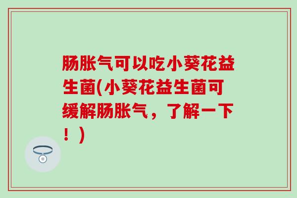 肠可以吃小葵花益生菌(小葵花益生菌可缓解肠，了解一下！)