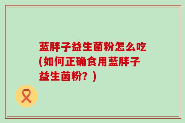 蓝胖子益生菌粉怎么吃(如何正确食用蓝胖子益生菌粉？)
