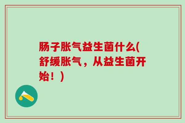 肠子益生菌什么(舒缓,从益生菌开始!) 肠子益生菌什么(舒缓,从益生菌开始!)