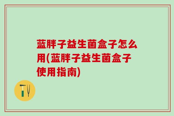 蓝胖子益生菌盒子怎么用(蓝胖子益生菌盒子使用指南)