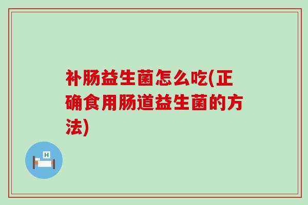 补肠益生菌怎么吃(正确食用肠道益生菌的方法)