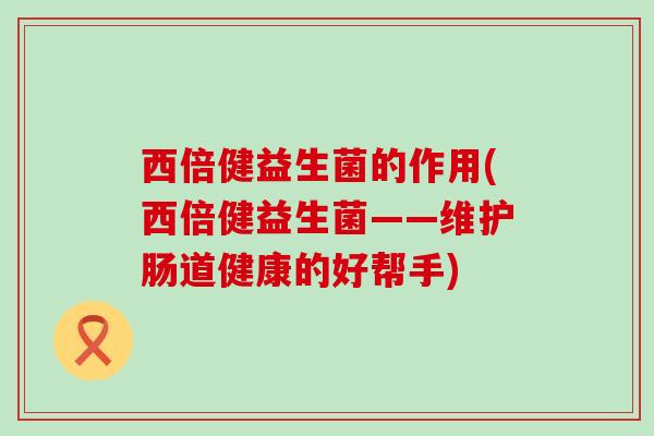 西倍健益生菌的作用(西倍健益生菌——维护肠道健康的好帮手)