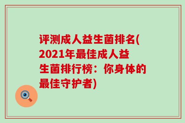 评测成人益生菌排名(2021年佳成人益生菌排行榜：你身体的佳守护者)