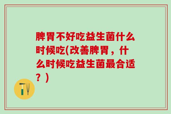 脾胃不好吃益生菌什么时候吃(改善脾胃，什么时候吃益生菌合适？)