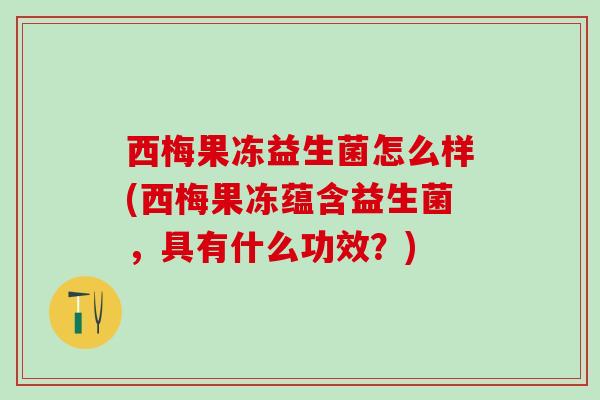 西梅果冻益生菌怎么样(西梅果冻蕴含益生菌，具有什么功效？)