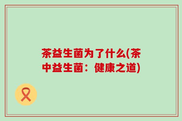 茶益生菌为了什么(茶中益生菌：健康之道)