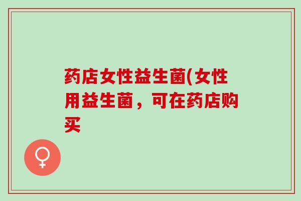 药店女性益生菌(女性用益生菌，可在药店购买