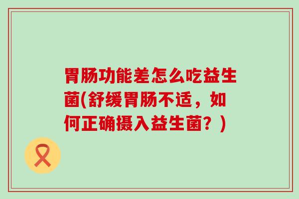 功能差怎么吃益生菌(舒缓不适，如何正确摄入益生菌？)