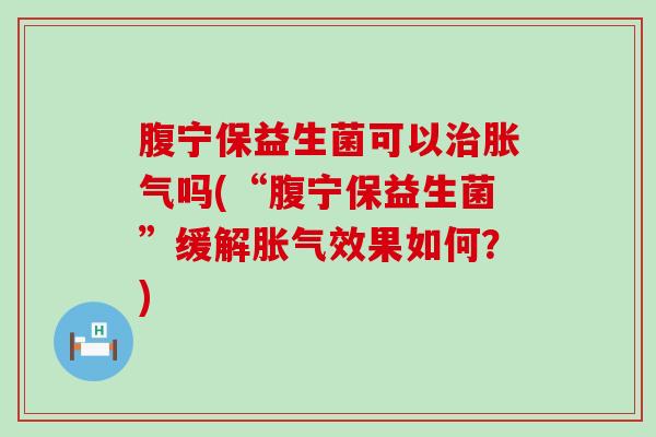 腹宁保益生菌可以吗(“腹宁保益生菌”缓解效果如何？)