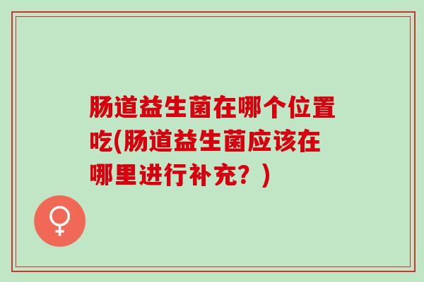 肠道益生菌在哪个位置吃(肠道益生菌应该在哪里进行补充?) 肠道益生菌在哪个位置吃(肠道益生菌应该在哪里进行补充?)